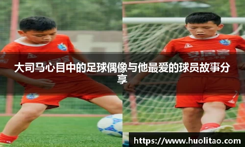 大司马心目中的足球偶像与他最爱的球员故事分享